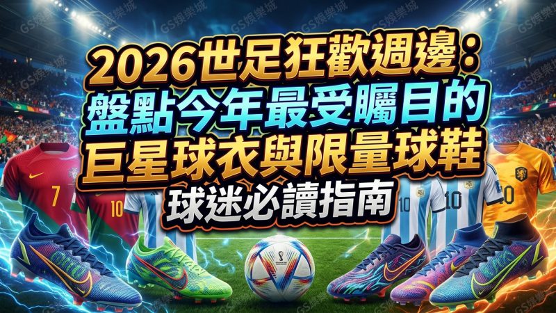2026世足狂歡週邊：盤點今年最受矚目的巨星球衣與限量球鞋，球迷必讀指南